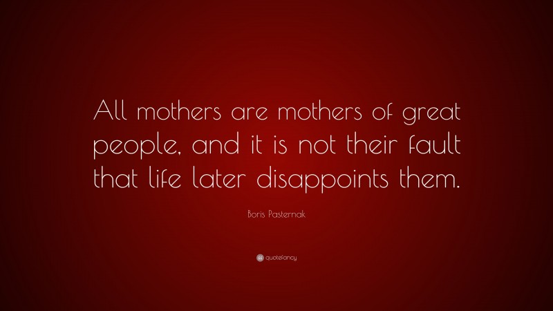 Boris Pasternak Quote: “All mothers are mothers of great people, and it is not their fault that life later disappoints them.”