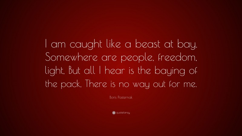 Boris Pasternak Quote: “I am caught like a beast at bay. Somewhere are people, freedom, light, But all I hear is the baying of the pack, There is no way out for me.”