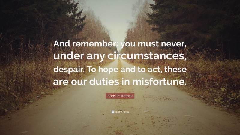 Boris Pasternak Quote: “And remember: you must never, under any circumstances, despair. To hope and to act, these are our duties in misfortune.”