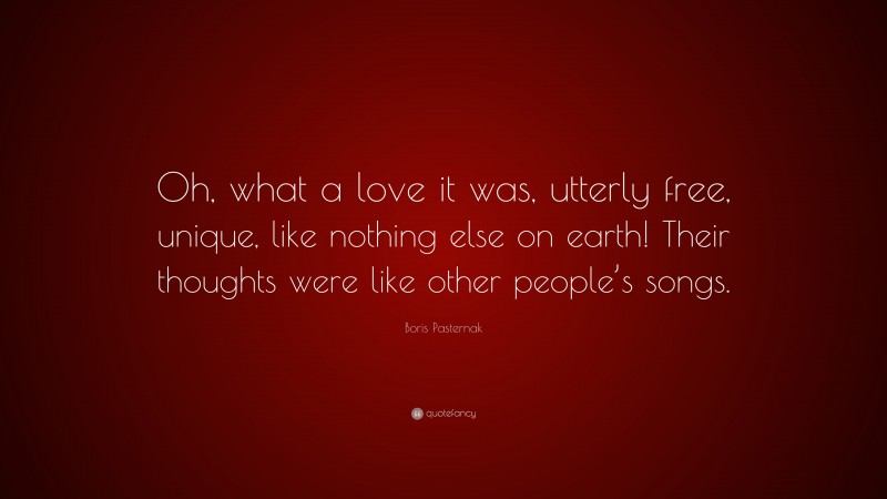 Boris Pasternak Quote: “Oh, what a love it was, utterly free, unique, like nothing else on earth! Their thoughts were like other people’s songs.”