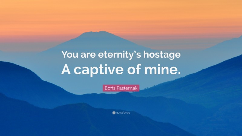 Boris Pasternak Quote: “You are eternity’s hostage A captive of mine.”