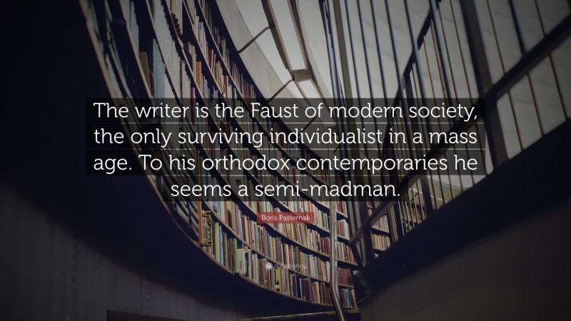 Boris Pasternak Quote: “The writer is the Faust of modern society, the only surviving individualist in a mass age. To his orthodox contemporaries he seems a semi-madman.”