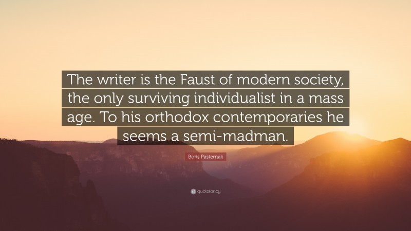 Boris Pasternak Quote: “The writer is the Faust of modern society, the only surviving individualist in a mass age. To his orthodox contemporaries he seems a semi-madman.”