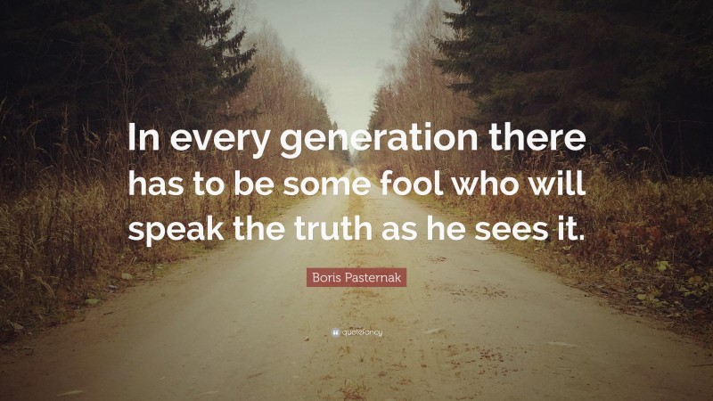 Boris Pasternak Quote: “In every generation there has to be some fool who will speak the truth as he sees it.”