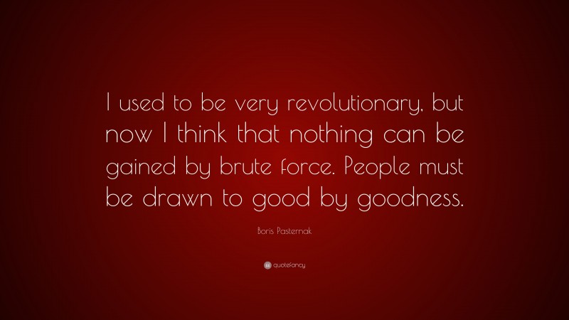Boris Pasternak Quote: “I used to be very revolutionary, but now I think that nothing can be gained by brute force. People must be drawn to good by goodness.”
