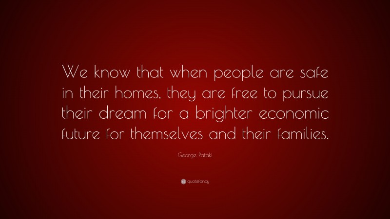 George Pataki Quote: “We know that when people are safe in their homes, they are free to pursue their dream for a brighter economic future for themselves and their families.”
