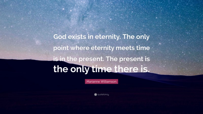 Marianne Williamson Quote: “God exists in eternity. The only point where eternity meets time is in the present. The present is the only time there is.”