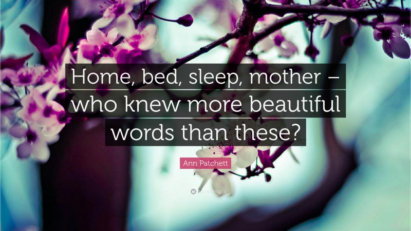 Ann Patchett Quote: “Home, bed, sleep, mother – who knew more beautiful words than these?”