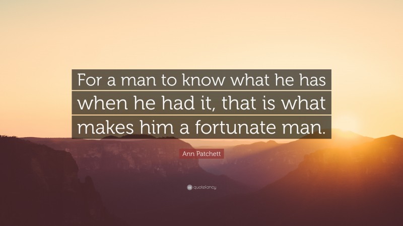 Ann Patchett Quote: “For a man to know what he has when he had it, that is what makes him a fortunate man.”