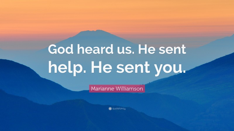 Marianne Williamson Quote: “God heard us. He sent help. He sent you.”