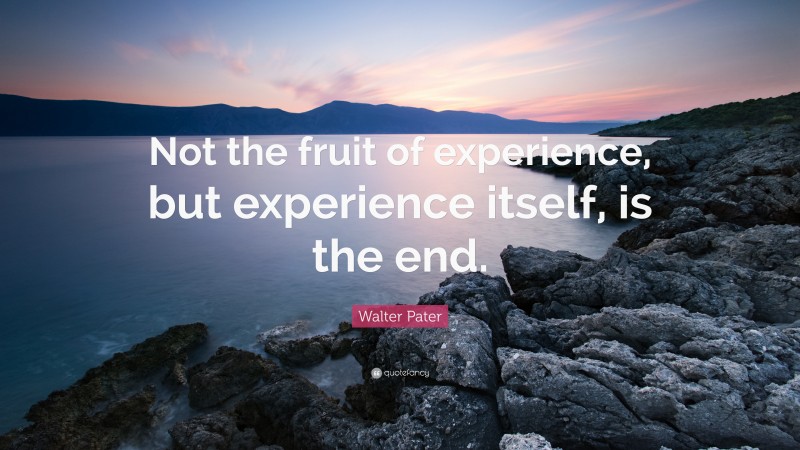 Walter Pater Quote: “Not the fruit of experience, but experience itself, is the end.”