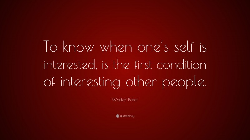 Walter Pater Quote: “To know when one’s self is interested, is the first condition of interesting other people.”