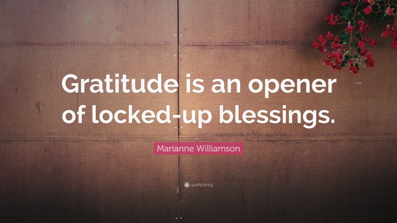 Marianne Williamson Quote: “Gratitude is an opener of locked-up blessings.”