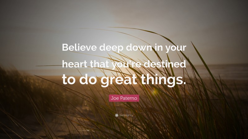 Joe Paterno Quote: “Believe deep down in your heart that you’re destined to do great things.”
