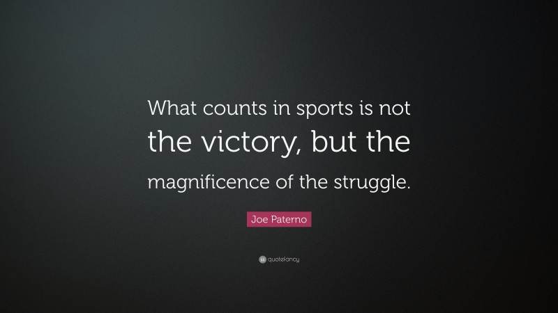 Joe Paterno Quote: “What counts in sports is not the victory, but the magnificence of the struggle.”