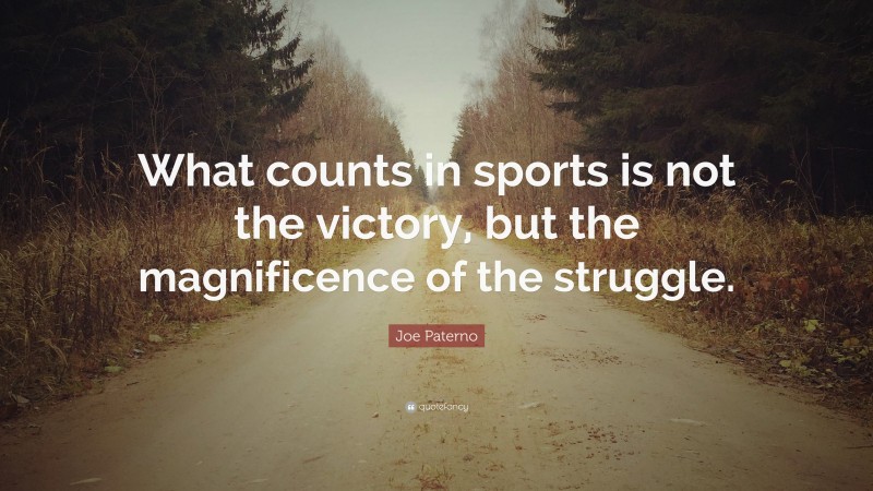 Joe Paterno Quote: “What counts in sports is not the victory, but the magnificence of the struggle.”