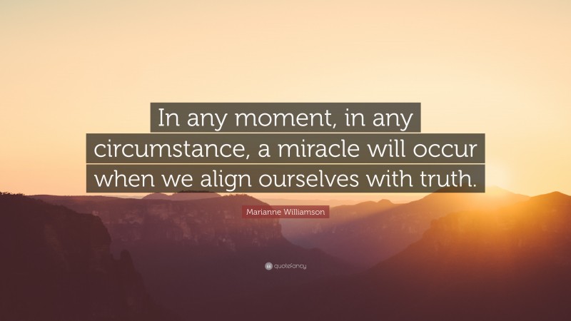 Marianne Williamson Quote: “In any moment, in any circumstance, a miracle will occur when we align ourselves with truth.”