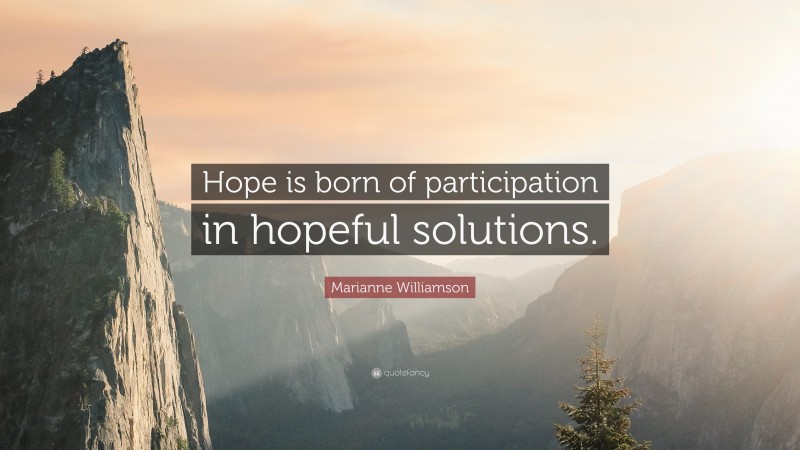 Marianne Williamson Quote: “Hope is born of participation in hopeful solutions.”
