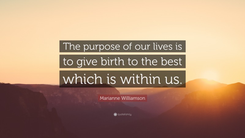 Marianne Williamson Quote: “The purpose of our lives is to give birth to the best which is within us.”