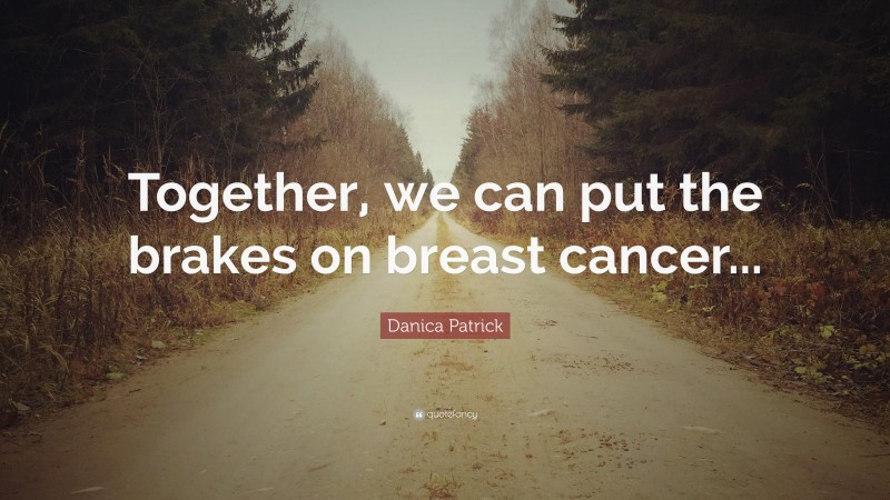 Danica Patrick Quote: “Together, we can put the brakes on breast cancer...”