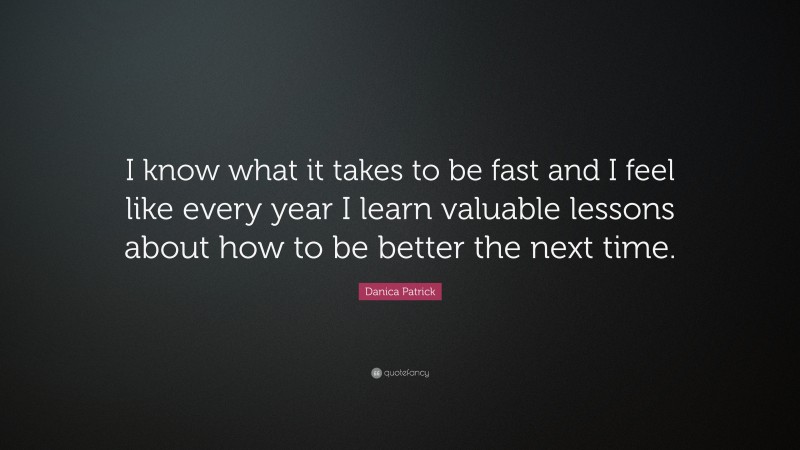 Danica Patrick Quote: “I know what it takes to be fast and I feel like every year I learn valuable lessons about how to be better the next time.”