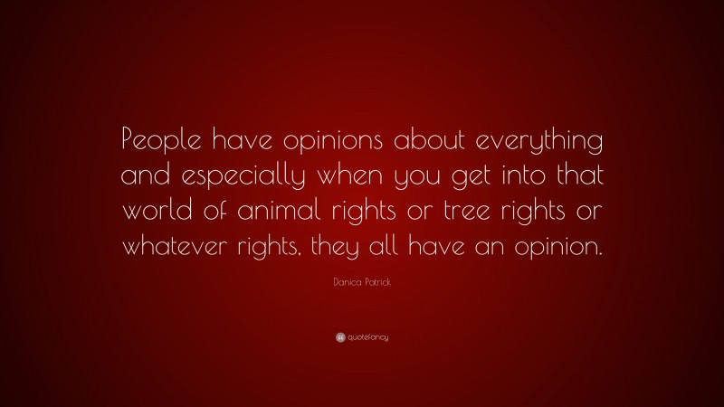 Danica Patrick Quote: “People have opinions about everything and especially when you get into that world of animal rights or tree rights or whatever rights, they all have an opinion.”
