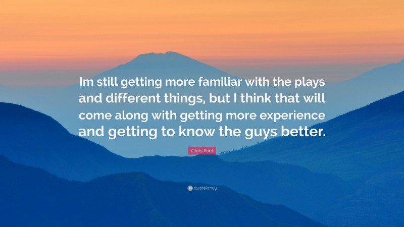 Chris Paul Quote: “Im still getting more familiar with the plays and different things, but I think that will come along with getting more experience and getting to know the guys better.”