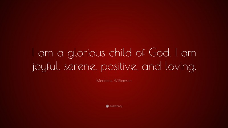 Marianne Williamson Quote: “I am a glorious child of God. I am joyful, serene, positive, and loving.”