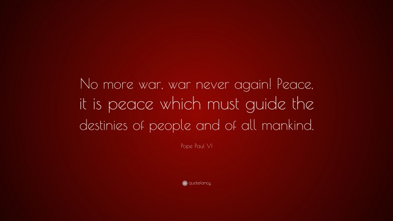 Pope Paul VI Quote: “No more war, war never again! Peace, it is peace which must guide the destinies of people and of all mankind.”