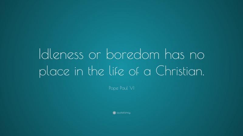 Pope Paul VI Quote: “Idleness or boredom has no place in the life of a Christian.”