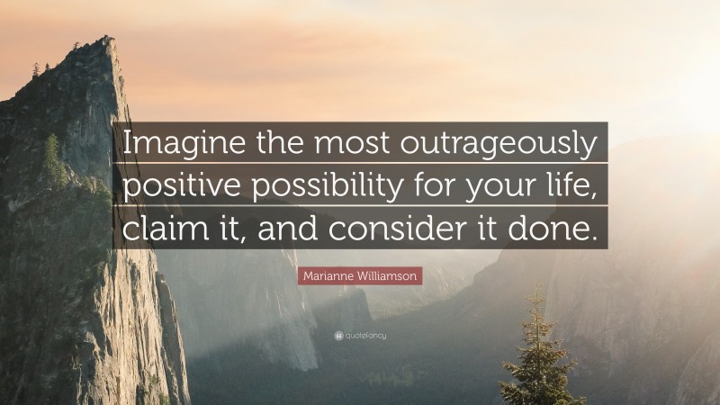 Marianne Williamson Quote: “Imagine the most outrageously positive possibility for your life, claim it, and consider it done.”