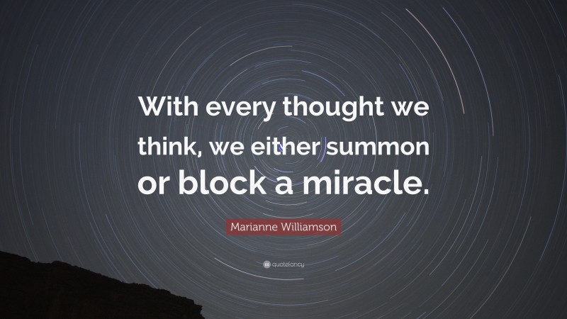 Marianne Williamson Quote: “With every thought we think, we either summon or block a miracle.”
