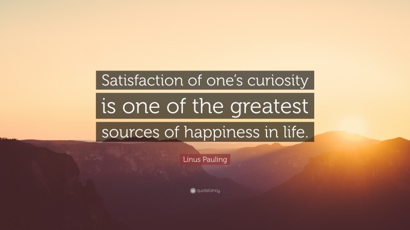 Linus Pauling Quote: “Satisfaction of one’s curiosity is one of the greatest sources of happiness in life.”