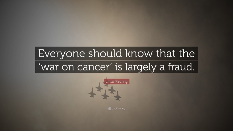 Linus Pauling Quote: “Everyone should know that the ‘war on cancer’ is largely a fraud.”