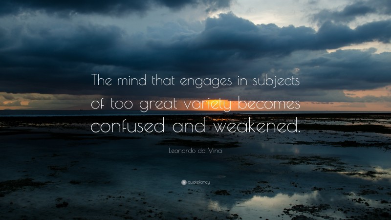 Leonardo da Vinci Quote: “The mind that engages in subjects of too great variety becomes confused and weakened.”
