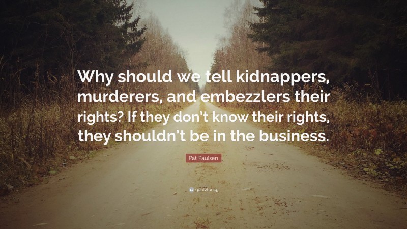 Pat Paulsen Quote: “Why should we tell kidnappers, murderers, and embezzlers their rights? If they don’t know their rights, they shouldn’t be in the business.”