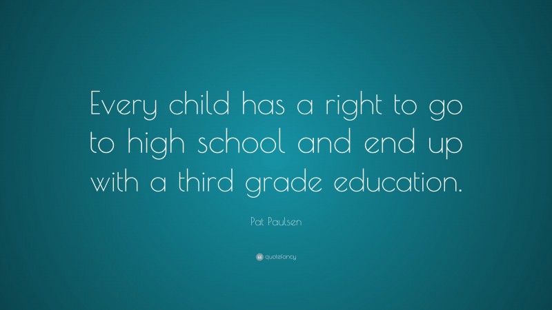Pat Paulsen Quote: “Every child has a right to go to high school and end up with a third grade education.”