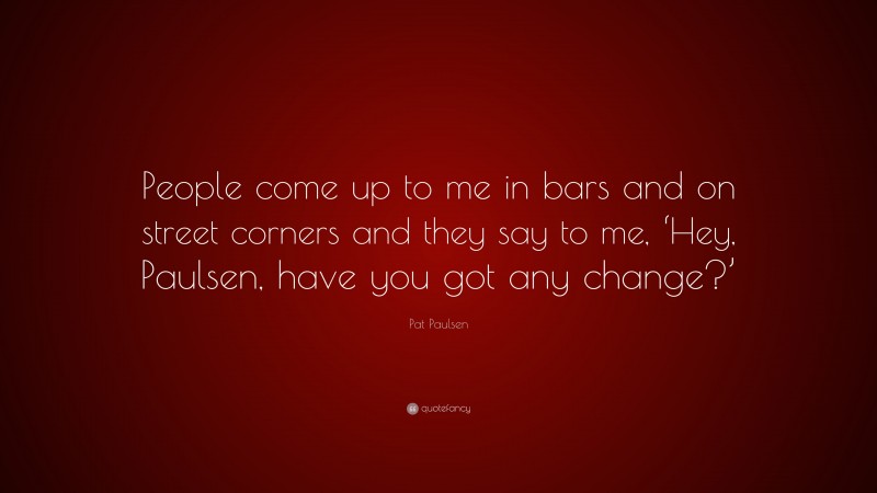 Pat Paulsen Quote: “People come up to me in bars and on street corners and they say to me, ‘Hey, Paulsen, have you got any change?’”