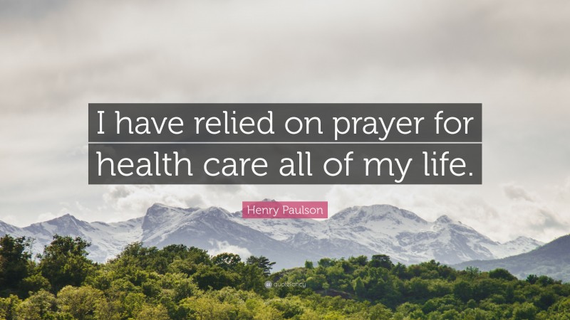 Henry Paulson Quote: “I have relied on prayer for health care all of my life.”