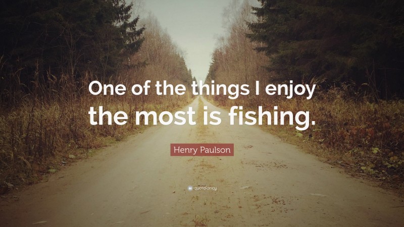 Henry Paulson Quote: “One of the things I enjoy the most is fishing.”