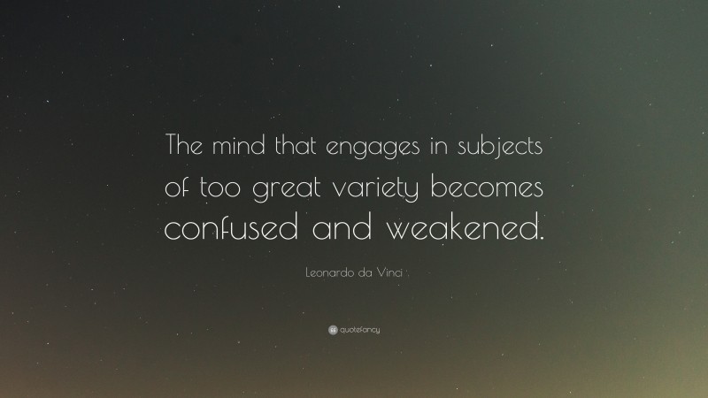 Leonardo da Vinci Quote: “The mind that engages in subjects of too great variety becomes confused and weakened.”