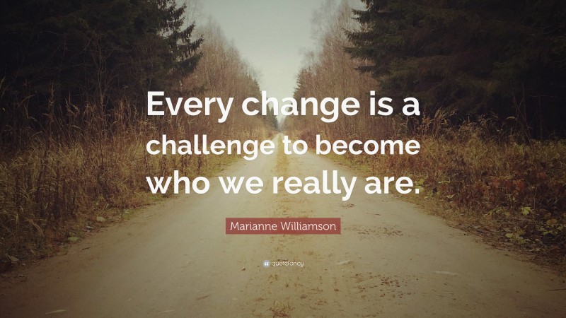 Marianne Williamson Quote: “Every change is a challenge to become who we really are.”