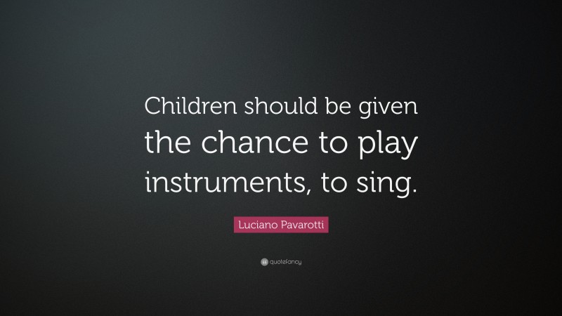 Luciano Pavarotti Quote: “Children should be given the chance to play instruments, to sing.”