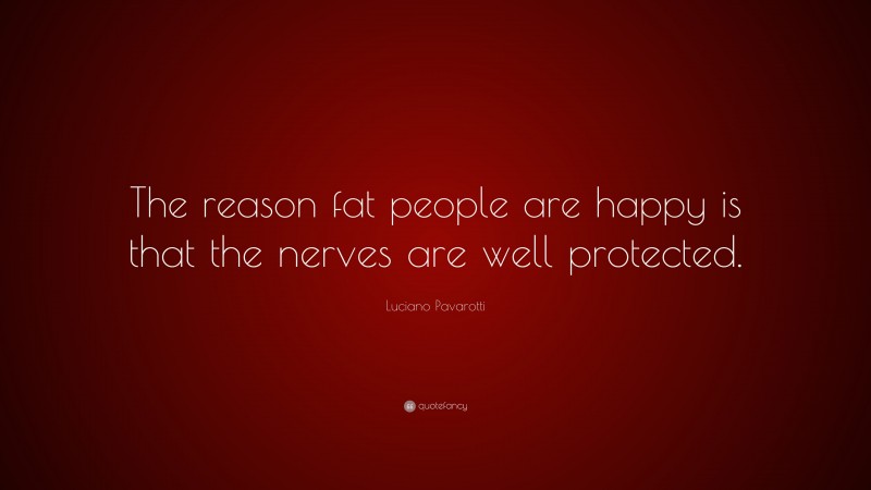 Luciano Pavarotti Quote: “The reason fat people are happy is that the nerves are well protected.”