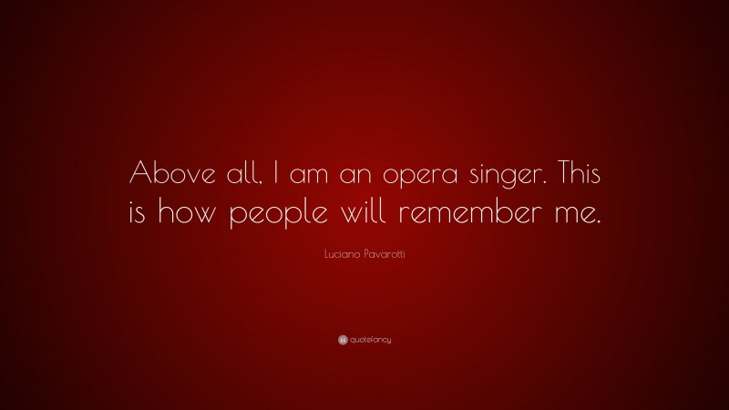 Luciano Pavarotti Quote: “Above all, I am an opera singer. This is how people will remember me.”