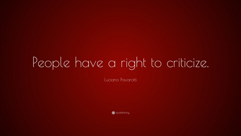 Luciano Pavarotti Quote: “People have a right to criticize.”