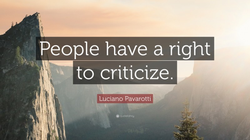 Luciano Pavarotti Quote: “People have a right to criticize.”