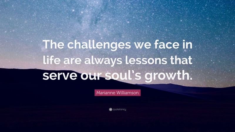 Marianne Williamson Quote: “The challenges we face in life are always lessons that serve our soul’s growth.”