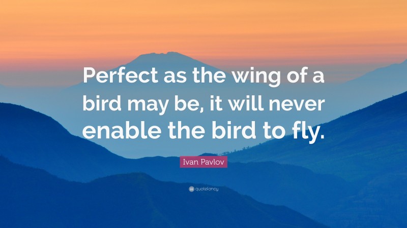 Ivan Pavlov Quote: “Perfect as the wing of a bird may be, it will never enable the bird to fly.”