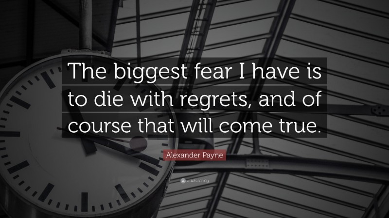 Alexander Payne Quote: “The biggest fear I have is to die with regrets, and of course that will come true.”